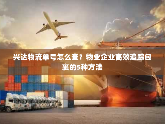 兴达物流单号怎么查?物业企业高效追踪包裹的5种方法 兴达物流单号怎么查?物业企业高效追踪包裹的5种方法