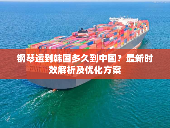 钢琴运到韩国多久到中国？最新时效解析及优化方案