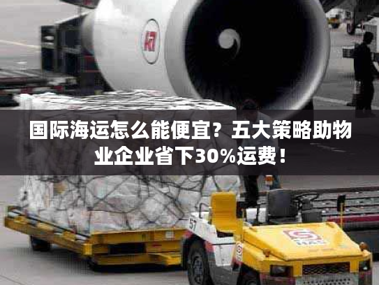 国际海运怎么能便宜?五大策略助物业企业省下30%运费! 国际海运怎么能便宜?五大策略助物业企业省下30%运费!