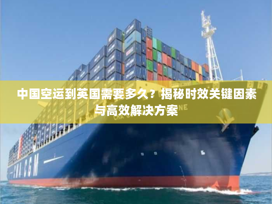 中国空运到英国需要多久?揭秘时效关键因素与高效解决方案 中国空运到英国需要多久?揭秘时效关键因素与高效解决方案