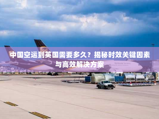中国空运到英国需要多久?揭秘时效关键因素与高效解决方案 中国空运到英国需要多久?揭秘时效关键因素与高效解决方案