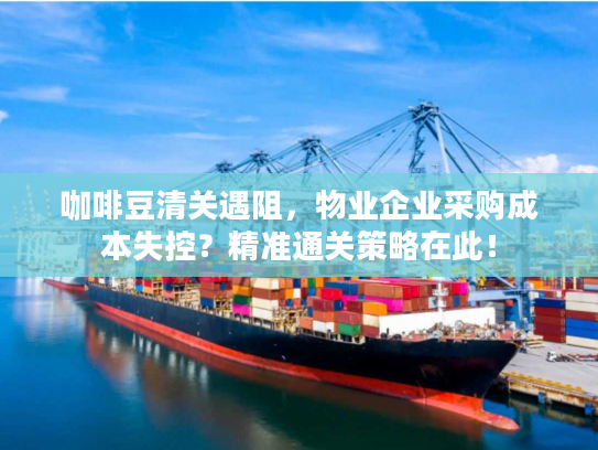 咖啡豆清关遇阻，物业企业采购成本失控？精准通关策略在此！