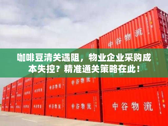 咖啡豆清关遇阻，物业企业采购成本失控？精准通关策略在此！