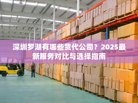 深圳罗湖有哪些货代公司?2025最新服务对比与选择指南 深圳罗湖有哪些货代公司?2025最新服务对比与选择指南