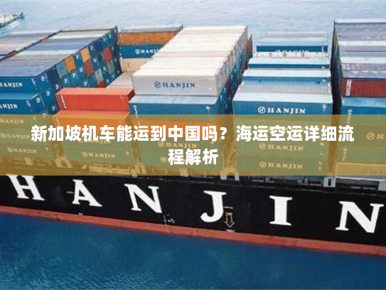 新加坡机车能运到中国吗？海运空运详细流程解析
