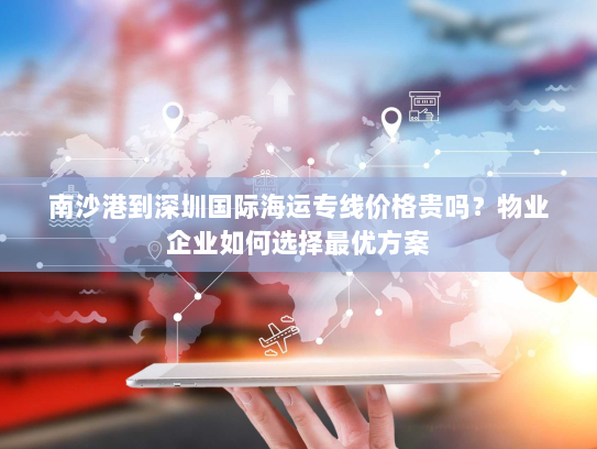 南沙港到深圳国际海运专线价格贵吗?物业企业如何选择最优方案 南沙港到深圳国际海运专线价格贵吗?物业企业如何选择最优方案