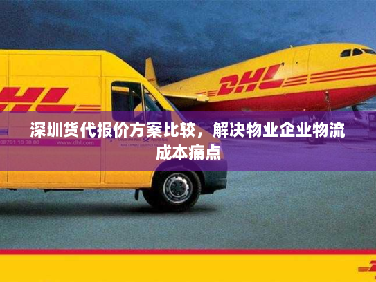 深圳货代报价方案比较,解决物业企业物流成本痛点 深圳货代报价方案比较,解决物业企业物流成本痛点