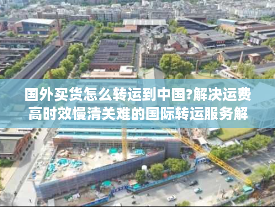 国外买货怎么转运到中国?解决运费高时效慢清关难的国际转运服务解析
