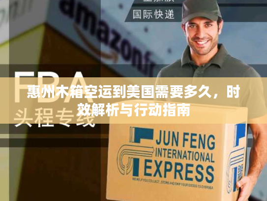 惠州木箱空运到美国需要多久,时效解析与行动指南 惠州木箱空运到美国需要多久,时效解析与行动指南