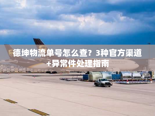 德坤物流单号怎么查?3种官方渠道+异常件处理指南 德坤物流单号怎么查?3种官方渠道+异常件处理指南