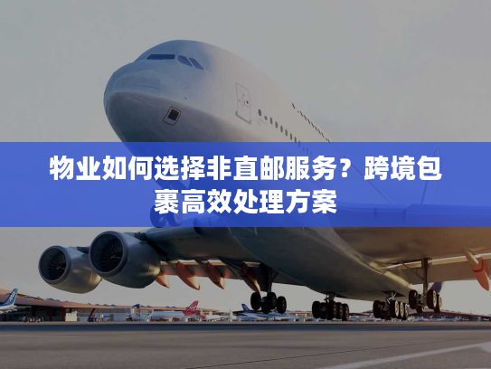 物业如何选择非直邮服务?跨境包裹高效处理方案 物业如何选择非直邮服务?跨境包裹高效处理方案