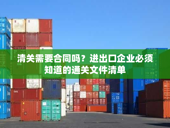 清关需要合同吗?进出口企业必须知道的通关文件清单 清关需要合同吗?进出口企业必须知道的通关文件清单