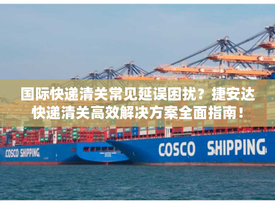 国际快递清关常见延误困扰?捷安达快递清关高效解决方案全面指南! 国际快递清关常见延误困扰?捷安达快递清关高效解决方案全面指南!