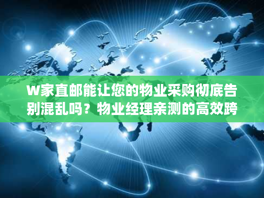 W家直邮能让您的物业采购彻底告别混乱吗？物业经理亲测的高效跨境方案
