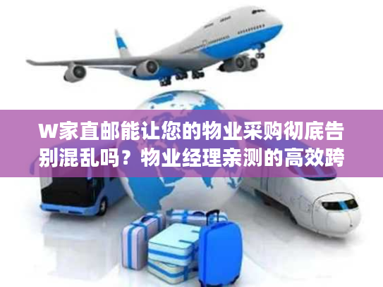 W家直邮能让您的物业采购彻底告别混乱吗？物业经理亲测的高效跨境方案