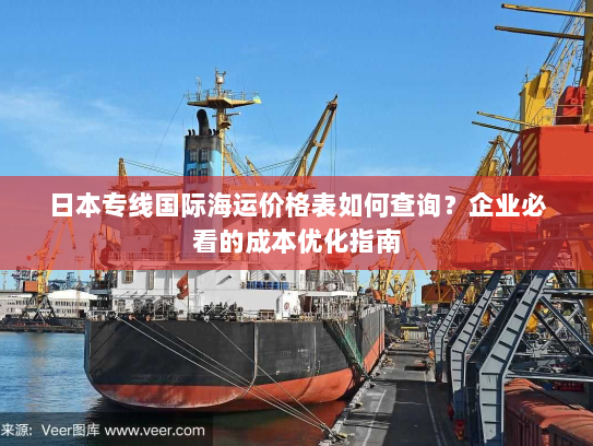 日本专线国际海运价格表如何查询？企业必看的成本优化指南