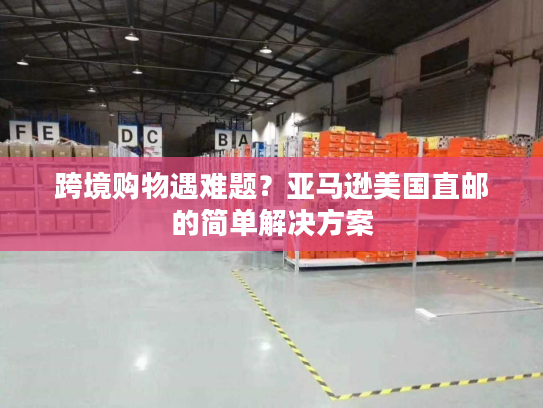 跨境购物遇难题?亚马逊美国直邮的简单解决方案 跨境购物遇难题?亚马逊美国直邮的简单解决方案