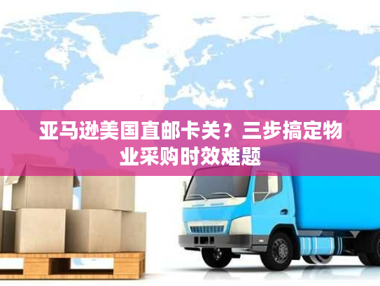亚马逊美国直邮卡关？三步搞定物业采购时效难题