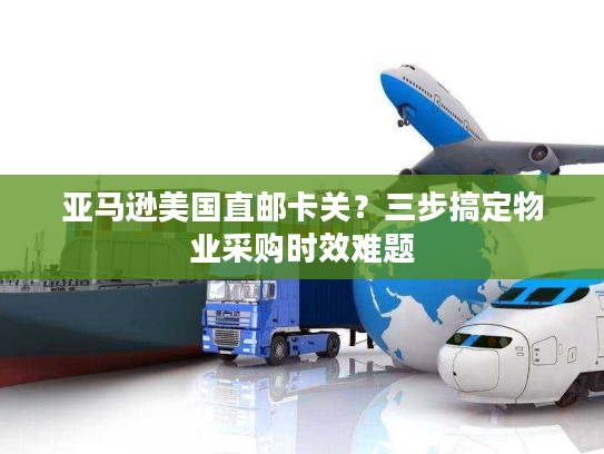 亚马逊美国直邮卡关？三步搞定物业采购时效难题