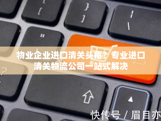 物业企业进口清关头疼？专业进口清关物流公司一站式解决