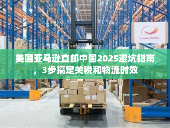 美国亚马逊直邮中国2025避坑指南，3步搞定关税和物流时效