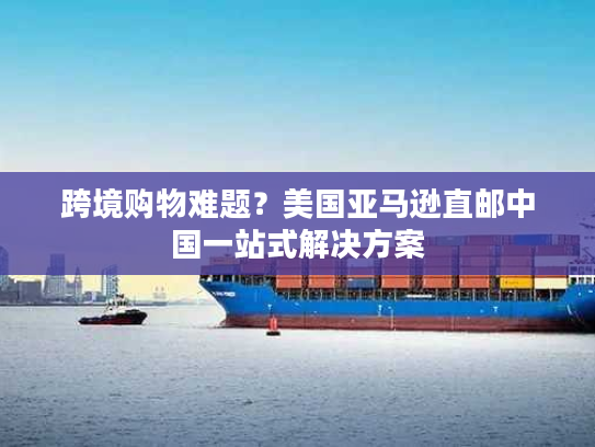 跨境购物难题？美国亚马逊直邮中国一站式解决方案
