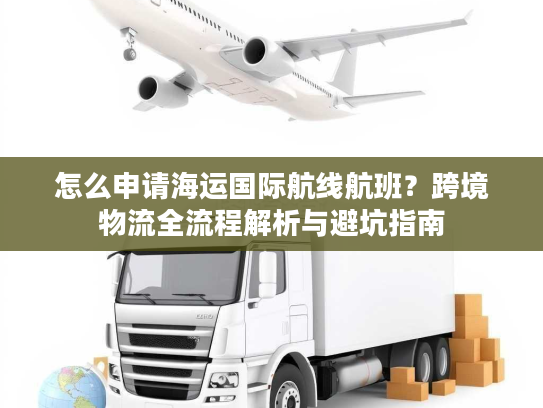 怎么申请海运国际航线航班？跨境物流全流程解析与避坑指南