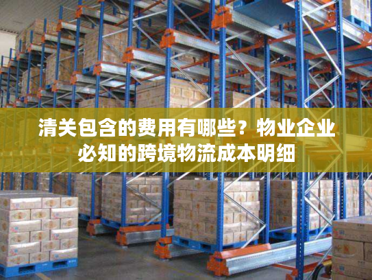清关包含的费用有哪些？物业企业必知的跨境物流成本明细