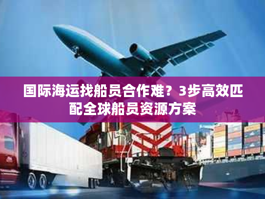 国际海运找船员合作难?3步高效匹配全球船员资源方案 国际海运找船员合作难?3步高效匹配全球船员资源方案