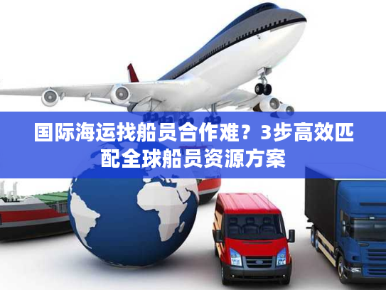 国际海运找船员合作难?3步高效匹配全球船员资源方案 国际海运找船员合作难?3步高效匹配全球船员资源方案