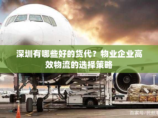 深圳有哪些好的货代?物业企业高效物流的选择策略 深圳有哪些好的货代?物业企业高效物流的选择策略