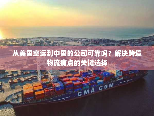 从美国空运到中国的公司可靠吗?解决跨境物流痛点的关键选择 从美国空运到中国的公司可靠吗?解决跨境物流痛点的关键选择