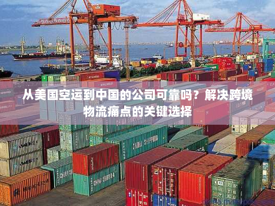 从美国空运到中国的公司可靠吗?解决跨境物流痛点的关键选择 从美国空运到中国的公司可靠吗?解决跨境物流痛点的关键选择