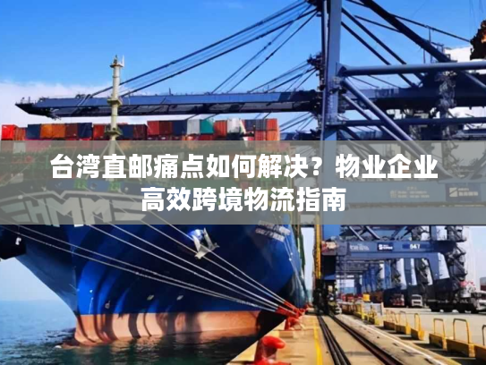 台湾直邮痛点如何解决？物业企业高效跨境物流指南