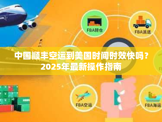 中国顺丰空运到美国时间时效快吗？2025年最新操作指南