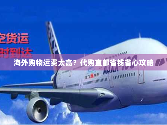 海外购物运费太高?代购直邮省钱省心攻略 海外购物运费太高?代购直邮省钱省心攻略