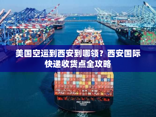 美国空运到西安到哪领？西安国际快递收货点全攻略