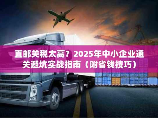 直邮关税太高?2025年中小企业通关避坑实战指南(附省钱技巧) 直邮关税太高?2025年中小企业通关避坑实战指南(附省钱技巧)