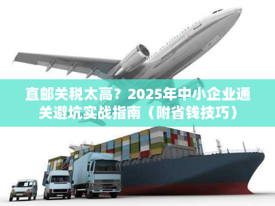 直邮关税太高?2025年中小企业通关避坑实战指南(附省钱技巧) 直邮关税太高?2025年中小企业通关避坑实战指南(附省钱技巧)