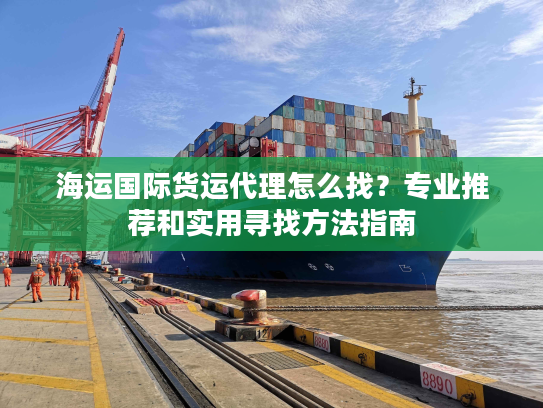 海运国际货运代理怎么找？专业推荐和实用寻找方法指南