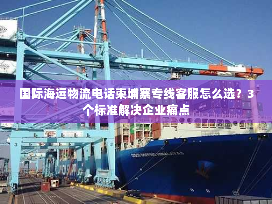 国际海运物流电话柬埔寨专线客服怎么选？3个标准解决企业痛点
