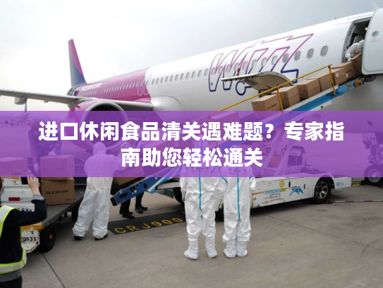 进口休闲食品清关遇难题?专家指南助您轻松通关 进口休闲食品清关遇难题?专家指南助您轻松通关