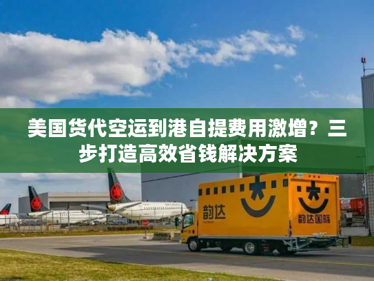 美国货代空运到港自提费用激增?三步打造高效省钱解决方案 美国货代空运到港自提费用激增?三步打造高效省钱解决方案