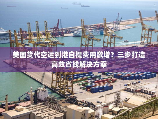 美国货代空运到港自提费用激增？三步打造高效省钱解决方案