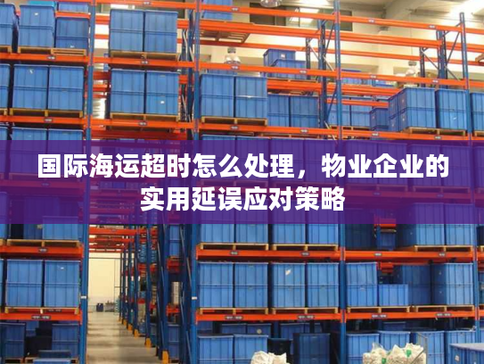 国际海运超时怎么处理,物业企业的实用延误应对策略 国际海运超时怎么处理,物业企业的实用延误应对策略
