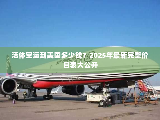 活体空运到美国多少钱?2025年最新完整价目表大公开 活体空运到美国多少钱?2025年最新完整价目表大公开