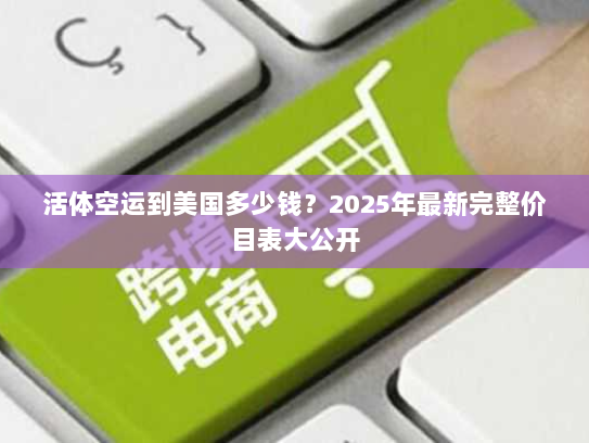 活体空运到美国多少钱?2025年最新完整价目表大公开 活体空运到美国多少钱?2025年最新完整价目表大公开