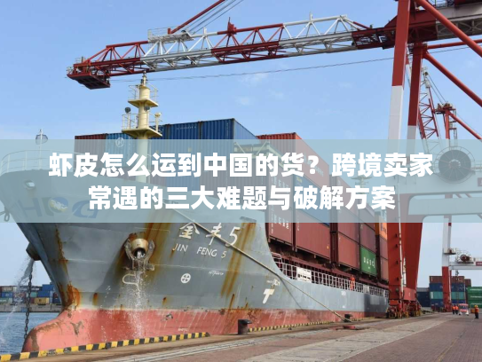虾皮怎么运到中国的货？跨境卖家常遇的三大难题与破解方案