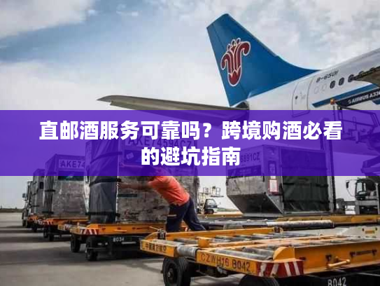 直邮酒服务可靠吗?跨境购酒必看的避坑指南 直邮酒服务可靠吗?跨境购酒必看的避坑指南