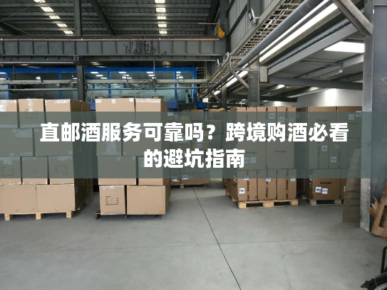 直邮酒服务可靠吗?跨境购酒必看的避坑指南 直邮酒服务可靠吗?跨境购酒必看的避坑指南